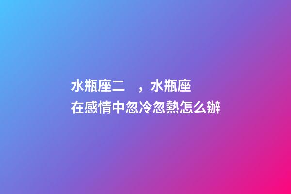 水瓶座二，水瓶座在感情中忽冷忽熱怎么辦